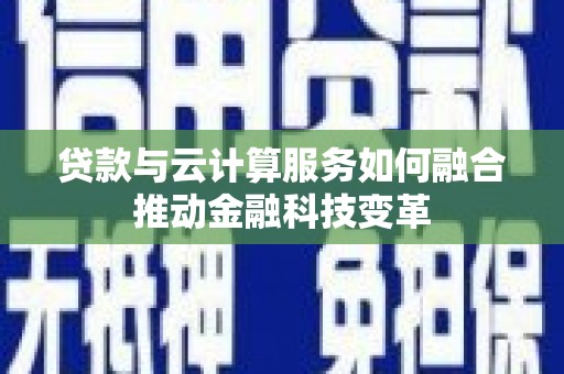 青原贷款与云计算服务如何融合推动金融科技变革