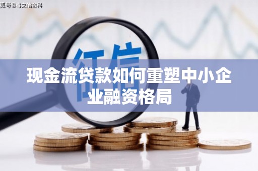 青原现金流贷款如何重塑中小企业融资格局