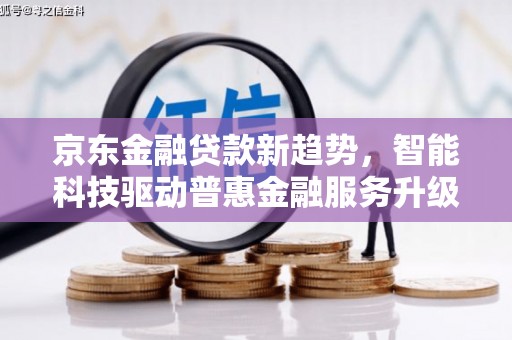 青原京东金融贷款新趋势，智能科技驱动普惠金融服务升级