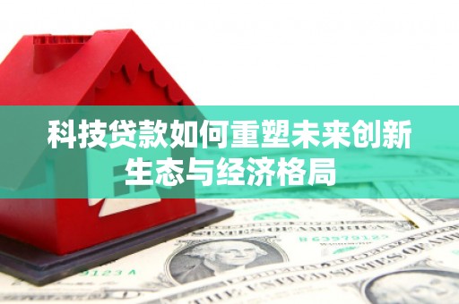 青原科技贷款如何重塑未来创新生态与经济格局